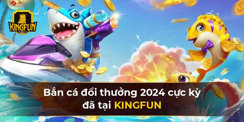 Bắn cá đổi thưởng 2024 cực kỳ đã tại KINGFUN 