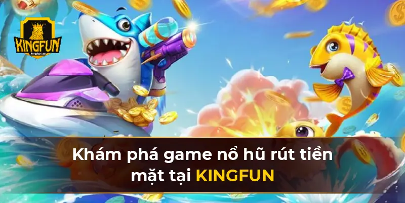 Khám phá game nổ hũ rút tiền mặt tại KINGFUN 